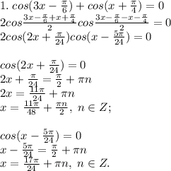 1. \; cos(3x-\frac{\pi}{6})+cos(x+\frac{\pi}{4})=0\\2cos\frac{3x-\frac{\pi}{6}+x+\frac{\pi}{4}}{2}cos\frac{3x-\frac{\pi}{6}-x-\frac{\pi}{4}}{2}=0\\2cos(2x+\frac{\pi}{24})cos(x-\frac{5\pi}{24})=0\\\\cos(2x+\frac{\pi}{24})=0\\2x+\frac{\pi}{24}=\frac{\pi}{2}+\pi n\\2x=\frac{11\pi}{24}+\pi n\\x=\frac{11\pi}{48}+\frac{\pi n}{2}, \; n\in Z;\\\\cos(x-\frac{5\pi}{24})=0\\x-\frac{5\pi}{24}=\frac{\pi}{2}+\pi n\\x=\frac{17\pi}{24}+\pi n, \; n\in Z.