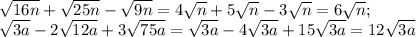 \sqrt{16n}+\sqrt{25n}-\sqrt{9n}=4\sqrt{n}+5\sqrt{n}-3\sqrt{n}=6\sqrt{n};\\\sqrt{3a}-2\sqrt{12a}+3\sqrt{75a}=\sqrt{3a}-4\sqrt{3a}+15\sqrt{3a}=12\sqrt{3a}