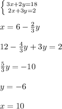 \left \{ {{3x+2y=18} \atop {2x+3y=2}} \right. \\\\&#10;x = 6 - \frac{2}{3}y\\\\&#10;12-\frac{4}{3}y+3y = 2 \\\\&#10;\frac{5}{3}y = -10 \\\\&#10;y = -6 \\\\&#10;x = 10&#10;