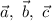 \vec{a},~\vec{b},~\vec{c}