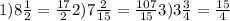 1)8 \frac{1}{2}= \frac{17}{2} &#10;2) 7\frac{2}{15}= \frac{107}{15} &#10;3)3 \frac{3}{4}= \frac{15}{4}