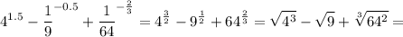 \displaystyle 4^{1.5}- \frac{1}{9}^{-0.5}+ \frac{1}{64}^{- \frac{2}{3}}=4^{ \frac{3}{2}}-9^{ \frac{1}{2}}+64^{ \frac{2}{3}}= \sqrt{4^3}- \sqrt{9}+ \sqrt[3]{64^2}=