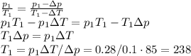 \frac{p_1}{T_1} = \frac{p_1-\Delta p}{T_1 - \Delta T}\\&#10;p_1T_1-p_1\Delta T = p_1T_1 - T_1\Delta p\\&#10;T_1\Delta p = p_1\Delta T\\&#10;T_1 = p_1\Delta T/\Delta p = 0.28/0.1\cdot85 = 238К