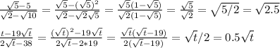 \frac{ \sqrt{5} -5}{ \sqrt{2}- \sqrt{10} } = \frac{ \sqrt{5} -(\sqrt{5})^2}{ \sqrt{2}- \sqrt{2} \sqrt{5} } = \frac{ \sqrt{5}(1 -\sqrt{5})}{ \sqrt{2}(1- \sqrt{5}) } =\frac{ \sqrt{5}}{ \sqrt{2} } = \sqrt{5/2}= \sqrt{2.5} \\ \\ \frac{t-19 \sqrt{t} }{2 \sqrt{t}-38 } =\frac{( \sqrt{t})^2 -19 \sqrt{t} }{2 \sqrt{t}-2*19 } =\frac{ \sqrt{t}( \sqrt{t}-19) }{2( \sqrt{t}-19) } =\sqrt{t}/2=0.5\sqrt{t}