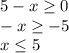 5-x \geq 0 \\ &#10;-x \geq -5&#10; \\ x \leq 5&#10;