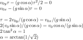 v_{0y}\tau-(g\cos\alpha) \tau^2/2 = 0\\ v_{0x}-(g\sin\alpha)\tau = 0\\\\ \tau = 2v_{0y}/(g\cos\alpha) = v_{0x}/(g\sin\alpha)\\ 2(v_0\sin\alpha)/(g\cos\alpha) = v_0\cos\alpha/(g\sin\alpha)\\ 2\tan^2\alpha = 1\\ \alpha = \arctan(1/\sqrt{2})