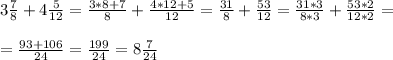 3 \frac{7}{8} +4 \frac{5}{12} = \frac{3*8+7}{8} + \frac{4*12+5}{12} = \frac{31}{8} +\frac{53}{12} = \frac{31*3}{8*3} + \frac{53*2}{12*2}= \\ \\ = \frac{93+106}{24} = \frac{199}{24}= 8 \frac{7}{24}