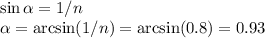 \sin\alpha =1/n\\&#10;\alpha = \arcsin(1/n) = \arcsin(0.8) = 0.93