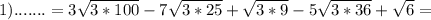 1) .......=3 \sqrt{3*100} -7 \sqrt{3*25} + \sqrt{3*9} -5 \sqrt{3*36}+ \sqrt{6} =