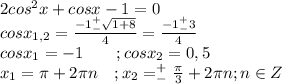 2cos^2x+cosx-1=0\\cosx_{1,2}=\frac{-1^+_-\sqrt{1+8}}{4}=\frac{-1^+_-3}{4}\\cosx_1=-1\ \ \ \ \ \ ;cosx_2=0,5\\x_1=\pi+2\pi n\ \ \ ;x_2=^+_-\frac{\pi}{3}+2\pi n;n\in Z