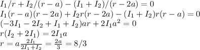 I_1/r + I_2/(r-a) - (I_1+I_2)/(r-2a) = 0\\&#10;I_1(r-a)(r-2a) + I_2r(r-2a)-(I_1+I_2)r(r-a) = 0\\&#10;(-3I_1-2I_2+I_1+I_2)ar + 2I_1a^2 = 0\\&#10;r(I_2+2I_1) = 2I_1a\\&#10;r = a\frac{2I_1}{2I_1+I_2} = \frac{2a}{3} = 8/3