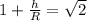 1+\frac{h}{R} = \sqrt{2}