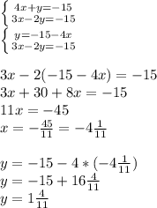 \left \{ {{4x+y=-15} \atop {3x-2y=-15}} \right. \\ \left \{ {{y=-15}-4x \atop {3x-2y=-15}} \right. \\ \\ 3x-2(-15-4x)=-15 \\ 3x+30+8x=-15 \\ 11x=-45 \\ x=- \frac{45}{11}=-4 \frac{1}{11} \\ \\ y=-15-4*(-4 \frac{1}{11}) \\ y=-15+16 \frac{4}{11} \\ y=1 \frac{4}{11}