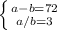 \left \{ {{a-b=72} \atop {a/b=3}} \right.