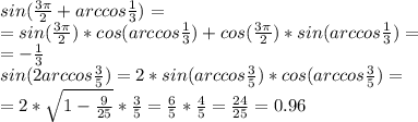 sin( \frac{3 \pi }{2}+arccos \frac{1}{3} )= \\ = sin(\frac{3 \pi }{2})*cos(arccos \frac{1}{3})+cos(\frac{3 \pi }{2})*sin(arccos \frac{1}{3})= \\ &#10;=- \frac{1}{3} \\ &#10;sin(2arccos \frac{3}{5} )=2*sin(arccos \frac{3}{5})*cos(arccos \frac{3}{5})= \\ &#10;=2* \sqrt{1- \frac{9}{25} } * \frac{3}{5} = \frac{6}{5} * \frac{4}{5} = \frac{24}{25} =0.96