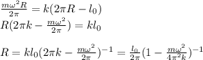 \frac{m\omega^2R}{2\pi} = k(2\pi R-l_0)\\&#10;R(2\pi k - \frac{m\omega^2}{2\pi}) = kl_0\\\\&#10;R = kl_0(2\pi k - \frac{m\omega^2}{2\pi})^{-1} = \frac{l_0}{2\pi}(1-\frac{m\omega^2}{4\pi^2k})^{-1}