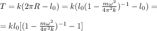 T = k(2\pi R-l_0) = k(l_0(1-\frac{m\omega^2}{4\pi^2k})^{-1}-l_0) = \\\\&#10;= kl_0[(1-\frac{m\omega^2}{4\pi^2k})^{-1}-1]