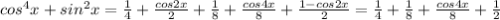 cos^4x+sin^2x= \frac{1}{4}+ \frac{cos2x}{2} + \frac{1}{8} + \frac{cos4x}{8} + \frac{1-cos2x}{2} =\frac{1}{4} + \frac{1}{8} + \frac{cos4x}{8} + \frac{1}{2}