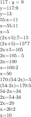 117:y=9&#10;&#10;y=117:9&#10;&#10;y=13&#10;&#10;55:x=11&#10;&#10;x=55:11&#10;&#10;x=5&#10;&#10;(2x+5):7=15&#10;&#10;(2x+5)=15*7&#10;&#10;2x+5=105&#10;&#10;2x=105 - 5&#10;&#10;2x=100&#10;&#10;x=100:2&#10;&#10;x=50&#10;&#10;170:(54-2x)=5&#10;&#10;(54-2x)=170:5&#10;&#10;54-2x=34&#10;&#10;2x=54-34&#10;&#10;2x=20&#10;&#10;x=20:2&#10;&#10;x=10&#10;&#10;