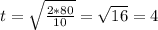 t= \sqrt{ \frac{2*80}{10}}= \sqrt{16}=4