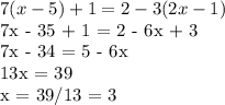 7(x-5) + 1 = 2 -3(2x-1)&#10;&#10;7x - 35 + 1 = 2 - 6x + 3&#10;&#10;7x - 34 = 5 - 6x&#10;&#10;13x = 39&#10;&#10;x = 39/13 = 3&#10;