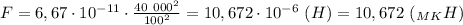 F=6,67\cdot 10^{-11}\cdot \frac{40 \ 000^2}{100^2}=10,672\cdot 10^{-6} \ (H)=10,672 \ (_M_KH)