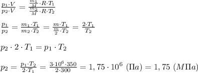 \frac{p_1\cdot V}{p_2\cdot V }= \frac{ \frac{m_1}{M}\cdot R\cdot T_1}{\frac{m_2}{M}\cdot R\cdot T_2}\\ \\ \frac{p_1}{p_2} = \frac{m_1\cdot T_1}{m_2\cdot T_2} =\frac{m\cdot T_1}{ \frac{m}{2} \cdot T_2}=\frac{2\cdot T_1}{ T_2} \\\\p_2\cdot 2\cdot T_1=p_1\cdot T_2 \\\\ p_2= \frac{p_1\cdot T_2}{2\cdot T_1} = \frac{3\cdot 10^6\cdot 350}{2\cdot 300} =1,75\cdot 10^6 \ (\Pi a)=1,75 \ (M\Pi a)