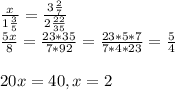 \frac{x}{1 \frac{3}{5} }= \frac{3 \frac{2}{7} }{2 \frac{22}{35} } \\ \frac{5x}{8}= \frac{23*35}{7*92}= \frac{23*5*7}{7*4*23} = \frac{5}{4} \\ \\ 20x= 40, x=2