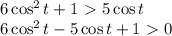 6\cos^2t+1 \ \textgreater \ 5\cos t&#10;\\\&#10;6\cos^2t-5\cos t+1 \ \textgreater \ 0