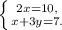 \left \{ {{2x=10,} \atop {x+3y =7.}} \right.