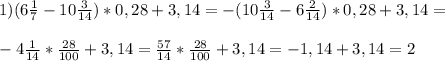 1)(6 \frac{1}{7}-10 \frac{3}{14})*0,28+3,14=-( 10\frac{3}{14}- 6\frac{2}{14})*0,28+3,14= \\ \\ -4 \frac{1}{14}* \frac{28}{100}+3,14= \frac{57}{14}* \frac{28}{100}+3,14= -1,14+3,14=2