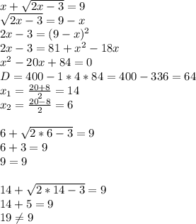 x+ \sqrt{2x-3} =9 \\ \sqrt{2x-3}=9-x \\ 2x-3=(9-x)^2 \\ 2x-3=81+x^2-18x \\ x^2-20x+84=0 \\ D=400-1*4*84=400-336=64 \\ x_1= \frac{20+8}{2} =14 \\ x_2= \frac{20-8}{2}=6 \\ \\ 6+\sqrt{2*6-3}=9 \\ 6+3=9 \\ 9=9 \\ \\ 14+\sqrt{2*14-3}=9 \\ 14+5=9 \\ 19 \neq 9