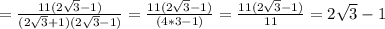 = \frac{11(2 \sqrt{3}-1 )}{(2 \sqrt{3}+1 )(2 \sqrt{3}-1 )} = \frac{11(2 \sqrt{3}-1 )}{(4*3-1)} = \frac{11(2 \sqrt{3}-1 )}{11} =2 \sqrt{3} -1