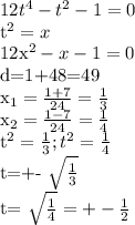 12t ^{4} -t^{2} -1=0&#10;&#10;t^{2}=x &#10;&#10;12x^{2} -x-1=0&#10;&#10;d=1+48=49&#10;&#10; x_{1} = \frac{1+7}{24} = \frac{1}{3} &#10;&#10; x_{2}= \frac{1-7}{24} = \frac{1}{4} &#10;&#10;t^{2}= \frac{1}{3} ; t^{2}= \frac{1}{4} &#10;&#10;t=+- \sqrt{ \frac{1}{3} } &#10;&#10; t= \sqrt{ \frac{1}{4} } =+- \frac{1}{2}