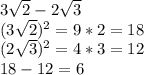 3 \sqrt{2} - 2 \sqrt{3} \\&#10;(3 \sqrt{2} )^2 = 9 * 2 = 18 \\ &#10;(2 \sqrt{3})^2 = 4 * 3 = 12 \\&#10;18 - 12 = 6