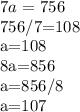 7 a^{} =756&#10;&#10;&#10;756/7=108&#10;&#10;a=108&#10;&#10;&#10;&#10;&#10;&#10;&#10;&#10;8a=856&#10;&#10;a=856/8&#10;&#10;a=107