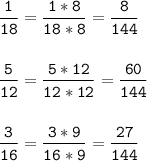 \tt\displaystyle \frac{1}{18} =\frac{1*8}{18*8} =\frac{8}{144}\\\\\\\frac{5}{12} =\frac{5*12}{12*12} =\frac{60}{144}\\\\\\\frac{3}{16} =\frac{3*9}{16*9} =\frac{27}{144}