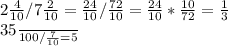 2 \frac{4}{10} /7 \frac{2}{10} = \frac{24}{10}/ \frac{72}{10}= \frac{24}{10}* \frac{10}{72}= \frac{1}{3}&#10;&#10;&#10;&#10;&#10; \frac{35}{100}/ \frac{7}{10} =5&#10;