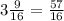 3 \frac{9}{16}= \frac{57}{16}