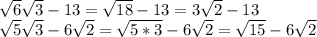 \sqrt{6}\sqrt{3}-13 = \sqrt{18} - 13 = 3\sqrt{2} - 13 \\ &#10;\sqrt{5}\sqrt{3} - 6\sqrt{2} = \sqrt{5*3} - 6\sqrt{2} = \sqrt{15} -6\sqrt{2}