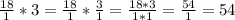 \frac{18}{1} * 3 = \frac{18}{1} * \frac{3}{1} = \frac{18 * 3}{1 * 1} = \frac{54}{1} = 54