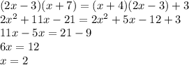 (2x-3)(x+7)=(x+4)(2x-3)+3\\2x^2+11x-21=2x^2+5x-12+3\\11x-5x=21-9\\6x=12\\x=2