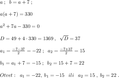 a\; ;\; \; b=a+7\; ;\\\\a(a+7)=330\\\\a^2+7a-330=0\\\\D=49+4\cdot 330=1369\; ,\; \; \sqrt{D}=37\\\\a_1= \frac{-7-37}{2} =-22\; ;\; \; a_2= \frac{-7+37}{2}=15\\\\b_1=a_1+7=-15 \; ;\; \; b_2=15+7=22\\\\Otvet:\; \; a_1=-22,\; b_1=-15\; \; \; ili\; \; \; a_2=15\; ,\; b_2=22\; .