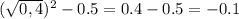 (\sqrt{0,4})^2 -0.5=0.4-0.5=-0.1