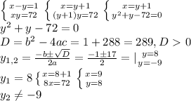 \left \{ {{x-y=1} \atop {xy=72}} \right. \left \{ {{x=y+1} \atop {(y+1)y=72}} \right. \left \{ {{x=y+1} \atop {y^2+y-72=0}} \right. \\y^2+y-72=0\\D=b^2-4ac=1+288=289,D\ \textgreater \ 0\\y_{1,2}= \frac{-bб \sqrt{D} }{2a} = \frac{-1б17}{2} =| { {{y=8} \atop {y=-9}} \right. \\y_1=8 \left \{ {{x=8+1} \atop {8x=72}} \right. \left \{ {{x=9} \atop {y=8}} \right. \\y_2 \neq -9