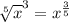 \sqrt[5]{x}^{3} = x^{ \frac{3}{5}}