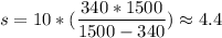 s = 10*(\dfrac{340*1500}{1500 - 340} )\approx 4.4