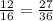 \frac{12}{16} = \frac{27}{36}