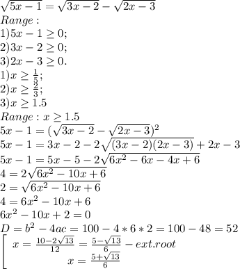 \sqrt{5x-1} =\sqrt{3x-2}-\sqrt{2x-3} \\ Range:\\ 1)5x-1 \geq 0;\\ 2)3x-2 \geq 0;\\3)2x-3\geq0.\\1)x\geq\frac{1}{5};\\2)x\geq\frac{2}{3};\\3)x\geq1.5\\Range:x\geq1.5\\5x-1=(\sqrt{3x-2}-\sqrt{2x-3})^{2}\\5x-1=3x-2-2\sqrt{(3x-2)(2x-3)}+2x-3\\5x-1=5x-5-2\sqrt{6x^{2}-6x-4x+6}\\4=2\sqrt{6x^{2}-10x+6}\\2=\sqrt{6x^{2}-10x+6}\\4=6x^{2}-10x+6\\6x^{2}-10x+2=0 \\D=b^{2}-4ac=100-4*6*2=100-48=52\\ \left[\begin{array}{ccc}x=\frac{10-2\sqrt{13}}{12}=\frac{5-\sqrt{13}}{6} -ext. root \\x=}{}\frac{5+\sqrt{13}}{6}\end{array}