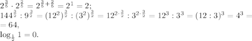 2^{\frac{3}{5}}\cdot2^{\frac{2}{5}}=2^{\frac{3}{5}+\frac{2}{5}}=2^1=2; \\ &#10;144^{\frac{3}{2}}:9^{\frac{3}{2}}=(12^2)^{\frac{3}{2}}:(3^2)^{\frac{3}{2}}=12^{2\cdot\frac{3}{2}}:3^{2\cdot\frac{3}{2}}=12^3:3^3=(12:3)^3=4^3=\\=64, \\ \log_{\frac{1}{2}}1=0.